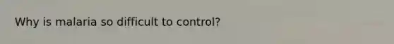 Why is malaria so difficult to control?