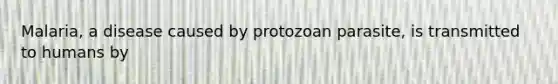 Malaria, a disease caused by protozoan parasite, is transmitted to humans by