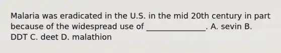 Malaria was eradicated in the U.S. in the mid 20th century in part because of the widespread use of _______________. A. sevin B. DDT C. deet D. malathion