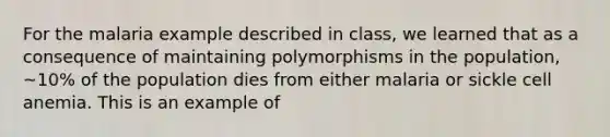 For the malaria example described in class, we learned that as a consequence of maintaining polymorphisms in the population, ~10% of the population dies from either malaria or sickle cell anemia. This is an example of