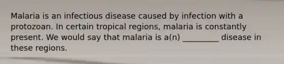 Malaria is an infectious disease caused by infection with a protozoan. In certain tropical regions, malaria is constantly present. We would say that malaria is a(n) _________ disease in these regions.