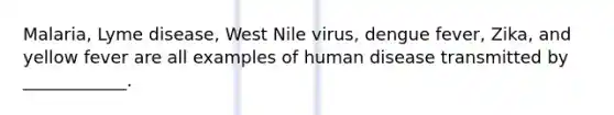 Malaria, Lyme disease, West Nile virus, dengue fever, Zika, and yellow fever are all examples of human disease transmitted by ____________.