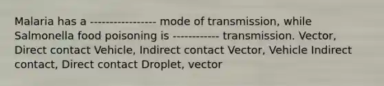 Malaria has a ----------------- mode of transmission, while Salmonella food poisoning is ------------ transmission. Vector, Direct contact Vehicle, Indirect contact Vector, Vehicle Indirect contact, Direct contact Droplet, vector