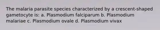 The malaria parasite species characterized by a crescent-shaped gametocyte is: a. Plasmodium falciparum b. Plasmodium malariae c. Plasmodium ovale d. Plasmodium vivax