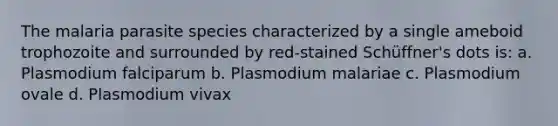 The malaria parasite species characterized by a single ameboid trophozoite and surrounded by red-stained Schüffner's dots is: a. Plasmodium falciparum b. Plasmodium malariae c. Plasmodium ovale d. Plasmodium vivax