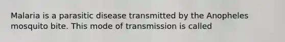 Malaria is a parasitic disease transmitted by the Anopheles mosquito bite. This mode of transmission is called