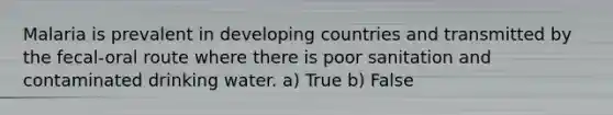Malaria is prevalent in developing countries and transmitted by the fecal-oral route where there is poor sanitation and contaminated drinking water. a) True b) False