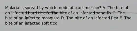 Malaria is spread by which mode of transmission? A. The bite of an infected hard tick B. The bite of an infected sand fly C. The bite of an infected mosquito D. The bite of an infected flea E. The bite of an infected soft tick