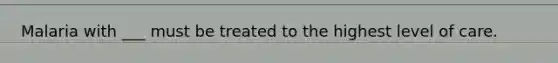 Malaria with ___ must be treated to the highest level of care.