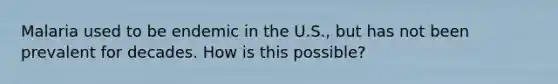 Malaria used to be endemic in the U.S., but has not been prevalent for decades. How is this possible?