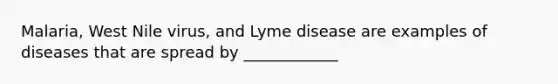 Malaria, West Nile virus, and Lyme disease are examples of diseases that are spread by ____________