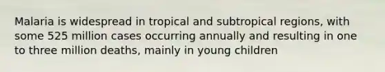 Malaria is widespread in tropical and subtropical regions, with some 525 million cases occurring annually and resulting in one to three million deaths, mainly in young children