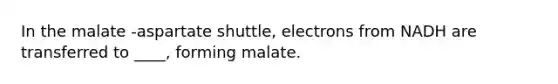 In the malate -aspartate shuttle, electrons from NADH are transferred to ____, forming malate.