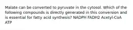 Malate can be converted to pyruvate in the cytosol. Which of the following compounds is directly generated in this conversion and is essential for fatty acid synthesis? NADPH FADH2 Acetyl-CoA ATP