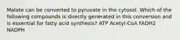 Malate can be converted to pyruvate in the cytosol. Which of the following compounds is directly generated in this conversion and is essential for fatty acid synthesis? ATP Acetyl-CoA FADH2 NADPH