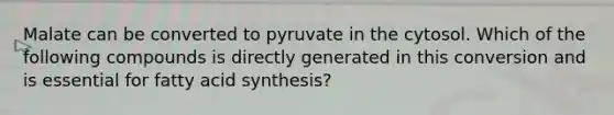 Malate can be converted to pyruvate in the cytosol. Which of the following compounds is directly generated in this conversion and is essential for fatty acid synthesis?