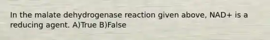 In the malate dehydrogenase reaction given above, NAD+ is a reducing agent. A)True B)False