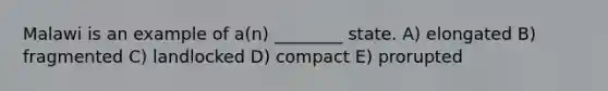 Malawi is an example of a(n) ________ state. A) elongated B) fragmented C) landlocked D) compact E) prorupted