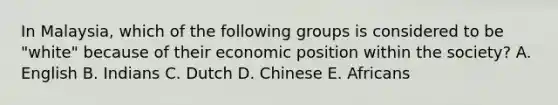 In Malaysia, which of the following groups is considered to be "white" because of their economic position within the society? A. English B. Indians C. Dutch D. Chinese E. Africans