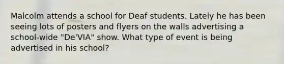 Malcolm attends a school for Deaf students. Lately he has been seeing lots of posters and flyers on the walls advertising a school-wide "De'VIA" show. What type of event is being advertised in his school?