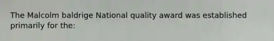 The Malcolm baldrige National quality award was established primarily for the: