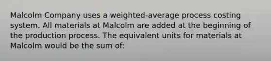 Malcolm Company uses a weighted-average process costing system. All materials at Malcolm are added at the beginning of the production process. The equivalent units for materials at Malcolm would be the sum of: