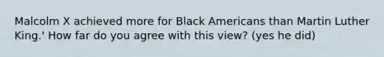 Malcolm X achieved more for Black Americans than Martin Luther King.' How far do you agree with this view? (yes he did)