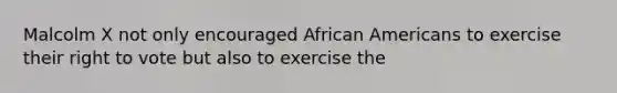 Malcolm X not only encouraged African Americans to exercise their right to vote but also to exercise the