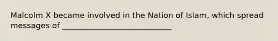 Malcolm X became involved in the Nation of Islam, which spread messages of ____________________________