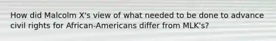 How did Malcolm X's view of what needed to be done to advance civil rights for African-Americans differ from MLK's?