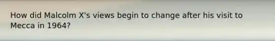 How did <a href='https://www.questionai.com/knowledge/kCdjwK8kEV-malcolm-x' class='anchor-knowledge'>malcolm x</a>'s views begin to change after his visit to Mecca in 1964?