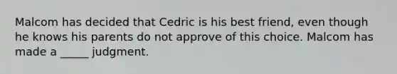 Malcom has decided that Cedric is his best friend, even though he knows his parents do not approve of this choice. Malcom has made a _____ judgment.