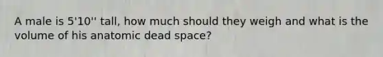 A male is 5'10'' tall, how much should they weigh and what is the volume of his anatomic dead space?