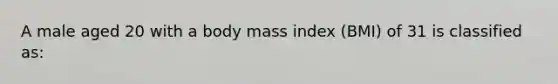 A male aged 20 with a body mass index (BMI) of 31 is classified as: