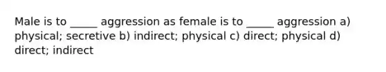 Male is to _____ aggression as female is to _____ aggression a) physical; secretive b) indirect; physical c) direct; physical d) direct; indirect