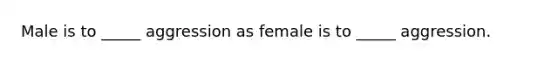 Male is to _____ aggression as female is to _____ aggression.