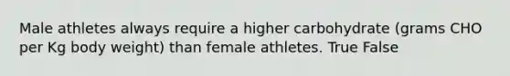 Male athletes always require a higher carbohydrate (grams CHO per Kg body weight) than female athletes. True False