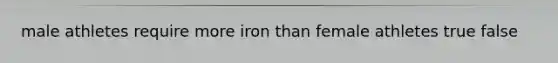 male athletes require more iron than female athletes true false