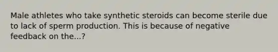 Male athletes who take synthetic steroids can become sterile due to lack of sperm production. This is because of negative feedback on the...?