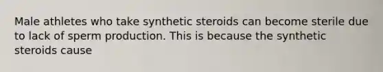 Male athletes who take synthetic steroids can become sterile due to lack of sperm production. This is because the synthetic steroids cause