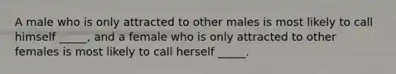 A male who is only attracted to other males is most likely to call himself _____, and a female who is only attracted to other females is most likely to call herself _____.