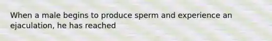 When a male begins to produce sperm and experience an ejaculation, he has reached