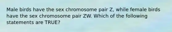 Male birds have the sex chromosome pair Z, while female birds have the sex chromosome pair ZW. Which of the following statements are TRUE?