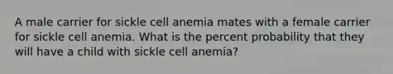 A male carrier for sickle cell anemia mates with a female carrier for sickle cell anemia. What is the percent probability that they will have a child with sickle cell anemia?