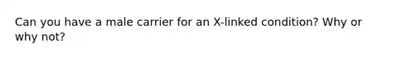 Can you have a male carrier for an X-linked condition? Why or why not?