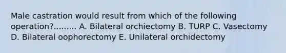 Male castration would result from which of the following operation?......... A. Bilateral orchiectomy B. TURP C. Vasectomy D. Bilateral oophorectomy E. Unilateral orchidectomy