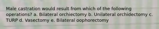 Male castration would result from which of the following operations? a. Bilateral orchiectomy b. Unilateral orchidectomy c. TURP d. Vasectomy e. Bilateral oophorectomy