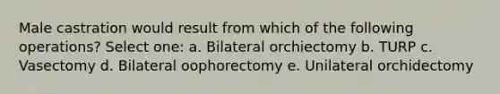 Male castration would result from which of the following operations? Select one: a. Bilateral orchiectomy b. TURP c. Vasectomy d. Bilateral oophorectomy e. Unilateral orchidectomy