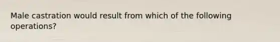 Male castration would result from which of the following operations?