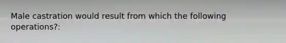 Male castration would result from which the following operations?: